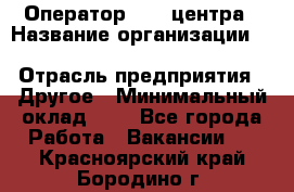 Оператор Call-центра › Название организации ­ Killfish discount bar › Отрасль предприятия ­ Другое › Минимальный оклад ­ 1 - Все города Работа » Вакансии   . Красноярский край,Бородино г.